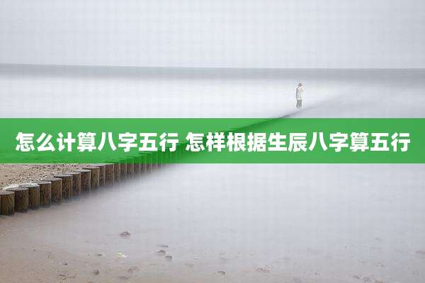 怎么计算八字五行 怎样根据生辰八字算五行