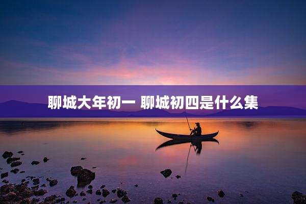 聊城大年初一 聊城初四是什么集