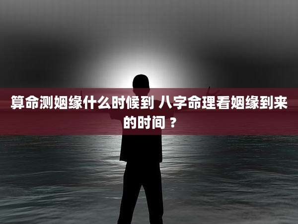 算命测姻缘什么时候到 八字命理看姻缘到来的时间 ?