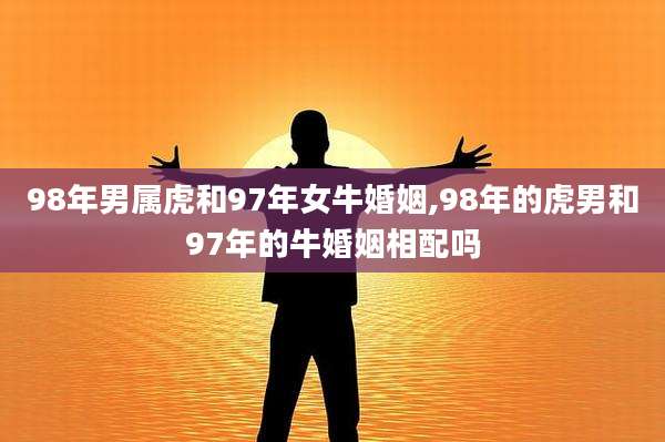 98年男属虎和97年女牛婚姻,98年的虎男和97年的牛婚姻相配吗