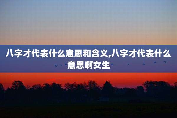 八字才代表什么意思和含义,八字才代表什么意思啊女生