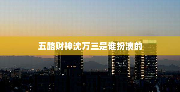 五路财神沈万三是谁扮演的