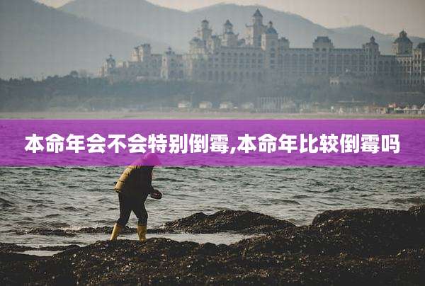 本命年会不会特别倒霉,本命年比较倒霉吗