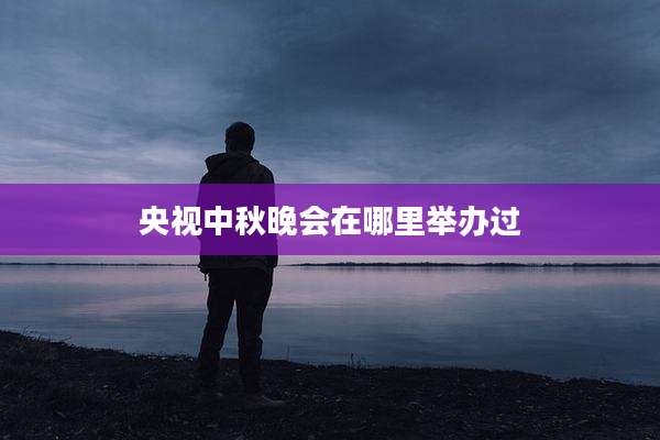 央视中秋晚会在哪里举办过