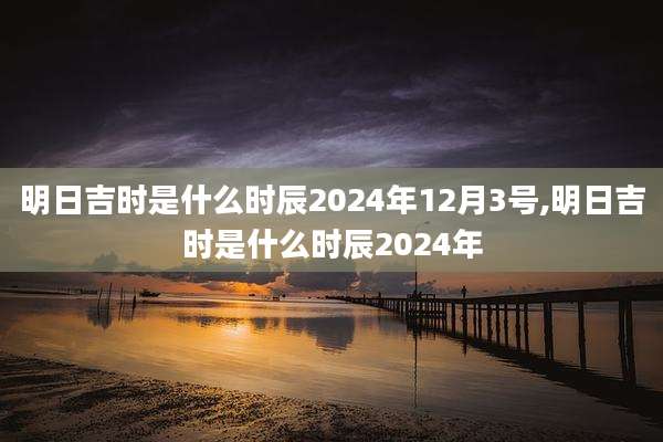 明日吉时是什么时辰2024年12月3号,明日吉时是什么时辰2024年