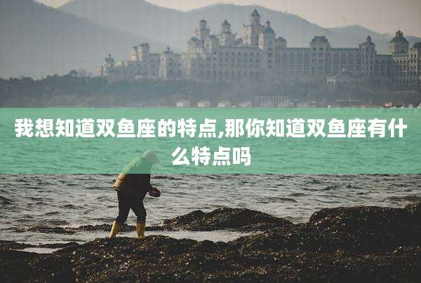 我想知道双鱼座的特点,那你知道双鱼座有什么特点吗