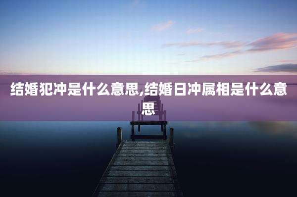 结婚犯冲是什么意思,结婚日冲属相是什么意思