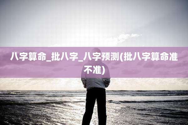 八字算命_批八字_八字预测(批八字算命准不准)
