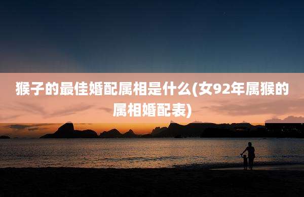 猴子的最佳婚配属相是什么(女92年属猴的属相婚配表)