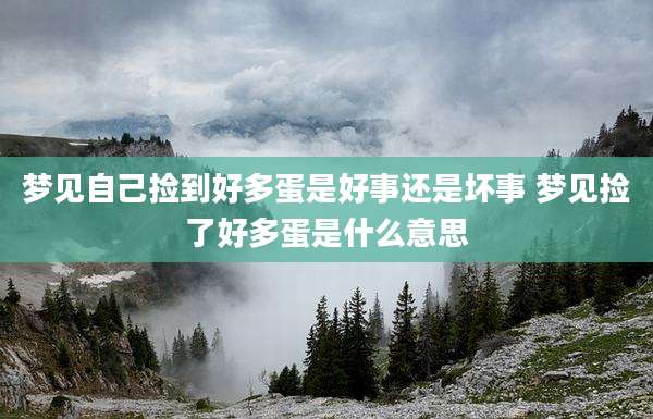 梦见自己捡到好多蛋是好事还是坏事 梦见捡了好多蛋是什么意思