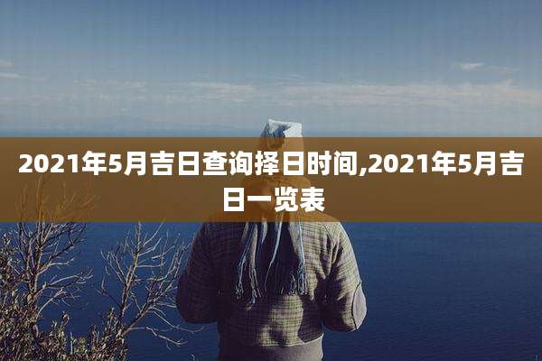 2021年5月吉日查询择日时间,2021年5月吉日一览表
