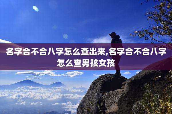 名字合不合八字怎么查出来,名字合不合八字怎么查男孩女孩