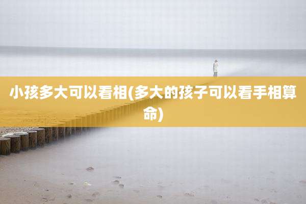 小孩多大可以看相(多大的孩子可以看手相算命)