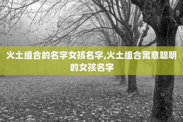 火土组合的名字女孩名字,火土组合寓意聪明的女孩名字