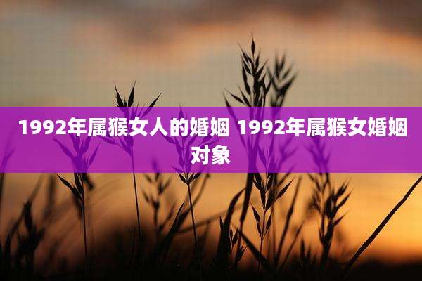 1992年属猴女人的婚姻 1992年属猴女婚姻对象
