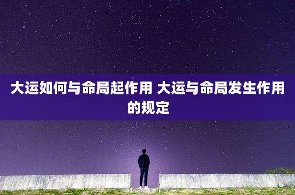 大运如何与命局起作用 大运与命局发生作用的规定