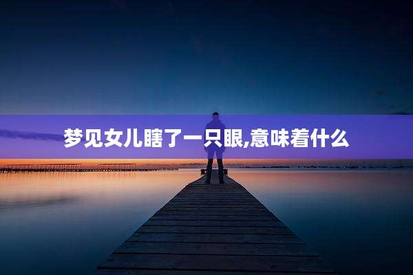 梦见女儿瞎了一只眼,意味着什么