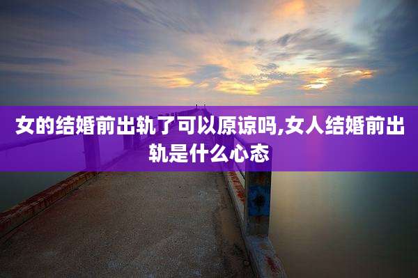 女的结婚前出轨了可以原谅吗,女人结婚前出轨是什么心态