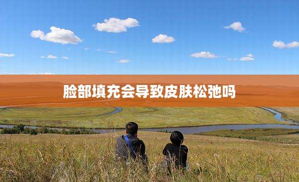 脸部填充会导致皮肤松弛吗