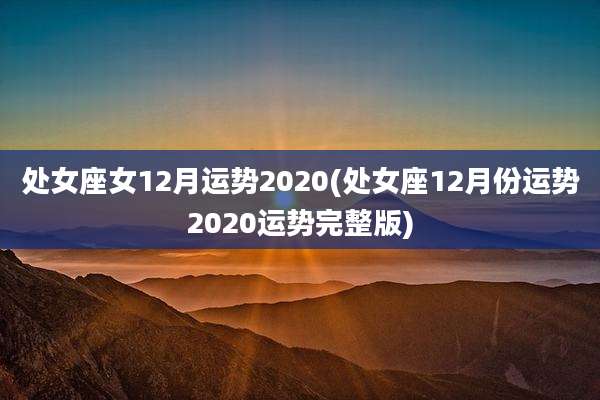 处女座女12月运势2020(处女座12月份运势2020运势完整版)