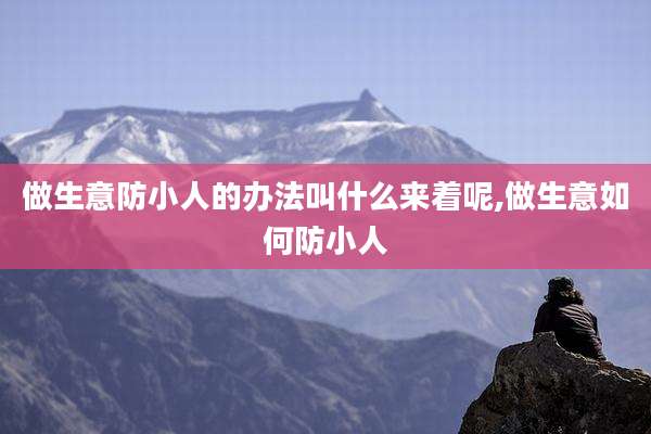 做生意防小人的办法叫什么来着呢,做生意如何防小人