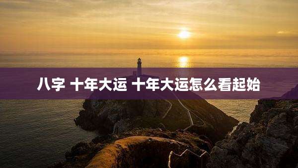 八字 十年大运 十年大运怎么看起始