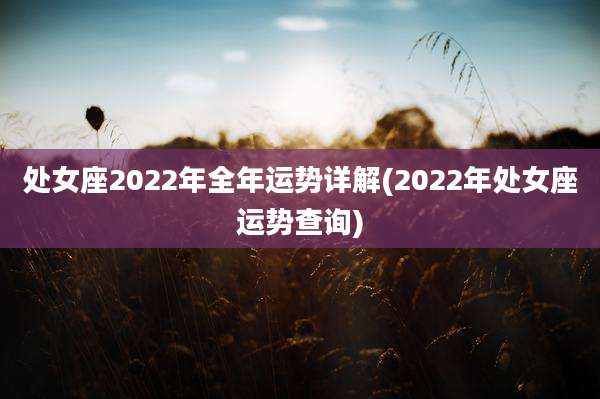 处女座2022年全年运势详解(2022年处女座运势查询)