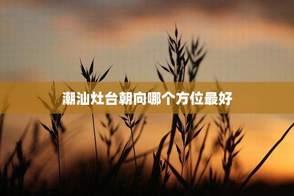 潮汕灶台朝向哪个方位最好