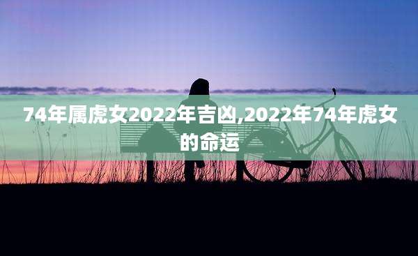 74年属虎女2022年吉凶,2022年74年虎女的命运