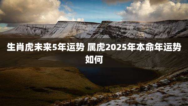 生肖虎未来5年运势 属虎2025年本命年运势如何