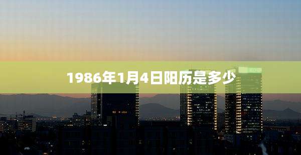 1986年1月4日阳历是多少