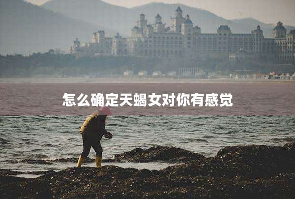 怎么确定天蝎女对你有感觉