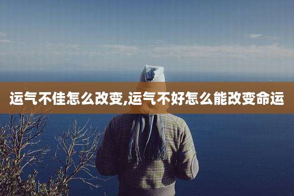 运气不佳怎么改变,运气不好怎么能改变命运