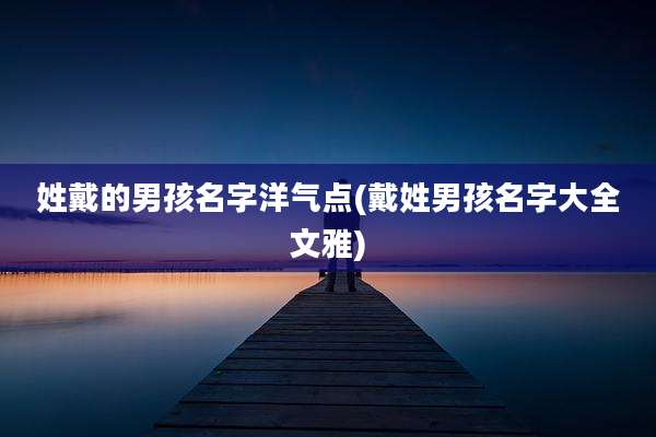 姓戴的男孩名字洋气点(戴姓男孩名字大全文雅)