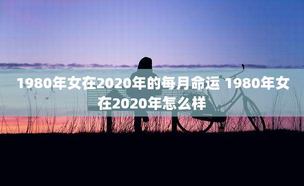 1980年女在2020年的每月命运 1980年女在2020年怎么样