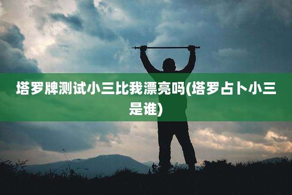 塔罗牌测试小三比我漂亮吗(塔罗占卜小三是谁)