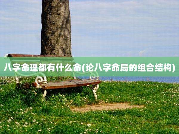 八字命理都有什么命(论八字命局的组合结构)