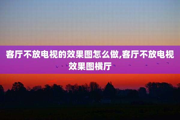 客厅不放电视的效果图怎么做,客厅不放电视效果图横厅