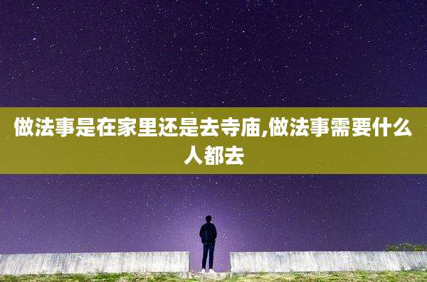 做法事是在家里还是去寺庙,做法事需要什么人都去