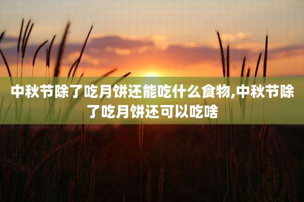 中秋节除了吃月饼还能吃什么食物,中秋节除了吃月饼还可以吃啥