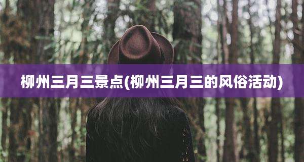 柳州三月三景点(柳州三月三的风俗活动)