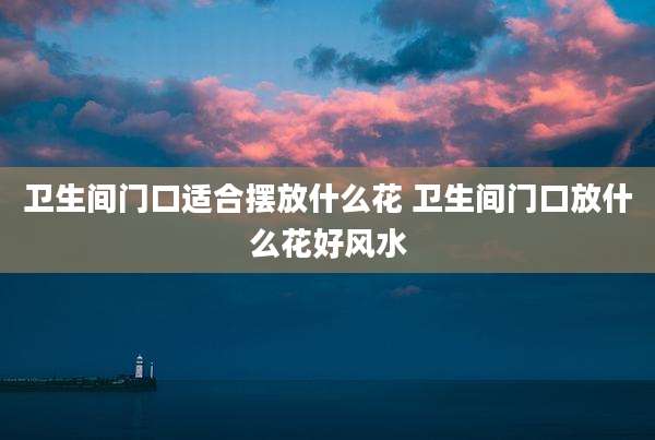 卫生间门口适合摆放什么花 卫生间门口放什么花好风水