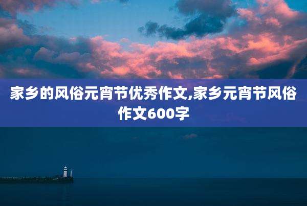 家乡的风俗元宵节优秀作文,家乡元宵节风俗作文600字