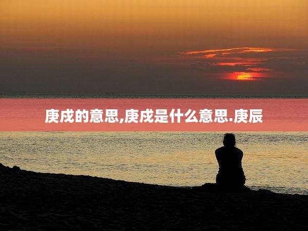 庚戍的意思,庚戍是什么意思.庚辰