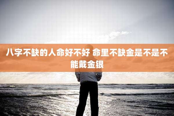八字不缺的人命好不好 命里不缺金是不是不能戴金银