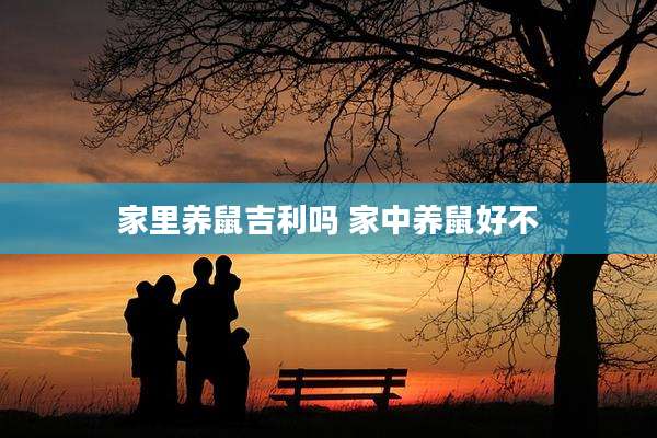 家里养鼠吉利吗 家中养鼠好不