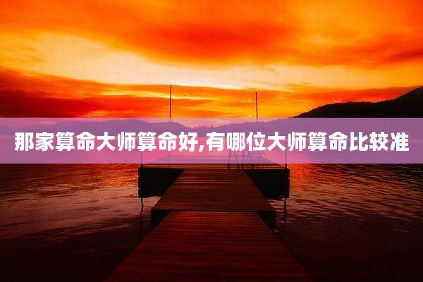 那家算命大师算命好,有哪位大师算命比较准