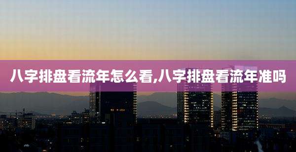 八字排盘看流年怎么看,八字排盘看流年准吗