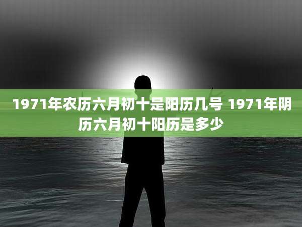 1971年农历六月初十是阳历几号 1971年阴历六月初十阳历是多少