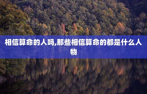 相信算命的人吗,那些相信算命的都是什么人物